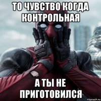 то чувство когда контрольная а ты не приготовился