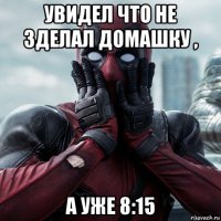 увидел что не зделал домашку , а уже 8:15