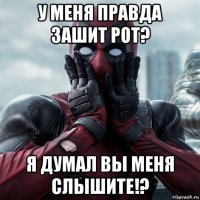 у меня правда зашит рот? я думал вы меня слышите!?