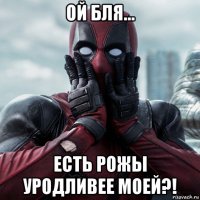 ой бля... есть рожы уродливее моей?!