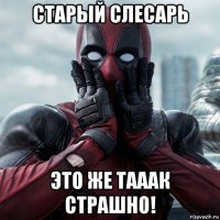 старый слесарь это же тааак страшно!