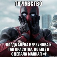 то чувство когда алёна верзунова и так красотка, но ещё и сделала майкап =)