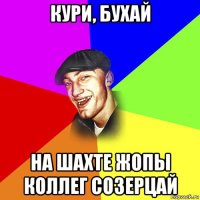 кури, бухай на шахте жопы коллег созерцай