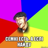 семкі есть. а еслі найду