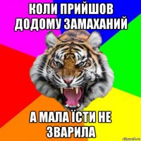 коли прийшов додому замаханий а мала їсти не зварила