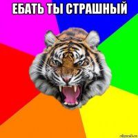 ебать ты страшный 