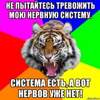 не пытайтесь тревожить мою нервную систему. система есть, а вот нервов уже нет!