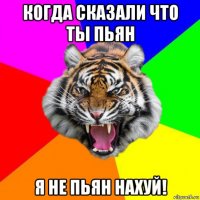 когда сказали что ты пьян я не пьян нахуй!