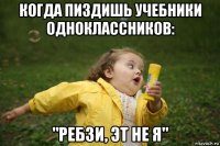 когда пиздишь учебники одноклассников: "ребзи, эт не я"