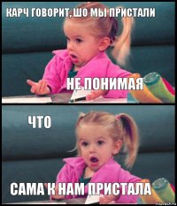 Карч говорит, шо мы пристали Не понимая Что Сама к нам пристала