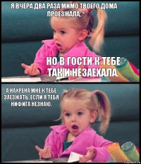 Я вчера два раза мимо твоего дома проезжала, но в гости к тебе так и незаехала. А нахрена мне к тебе заезжать, если я тебя нифига незнаю. 