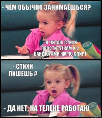 - чем обычно занимаешься? - я читаю стихи проституткам и с бандюгами жарю спирт - стихи пишешь ? - да нет, на телеке работаю