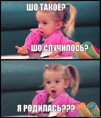 шо такое? шо случилось?  я родилась???