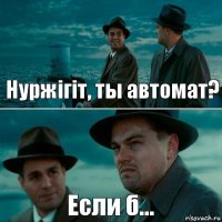 Нуржiгiт, ты автомат? Если б...