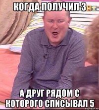 когда получил 3 а друг рядом с которого списывал 5