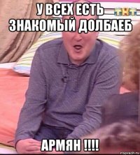 у всех есть знакомый долбаеб армян !!!!