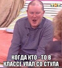  когда кто - то в классе упал со стула