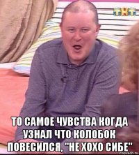  то самое чувства когда узнал что колобок повесился, "не хохо сибе"