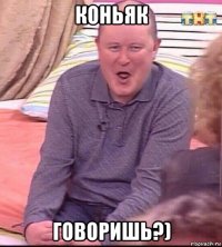 коньяк говоришь?)