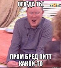 ого да ты прям бред питт какой-то