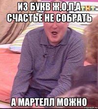 из букв ж,о,п,а счастье не собрать а мартелл можно