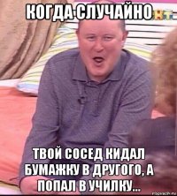 когда случайно твой сосед кидал бумажку в другого, а попал в училку...