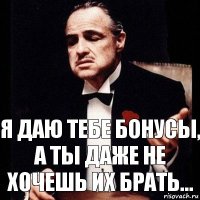 я даю тебе бонусы, а ты даже не хочешь их брать...