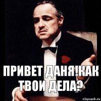 Привет Даня!Как твои дела?