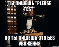 ты пишешь "please test" но ты пишешь это без уважения