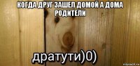 когда друг зашел домой а дома родители 