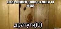 когда пришел после 5-и минут от урока 