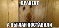 драnent а вы лак поставили