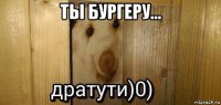 ты бургеру... 