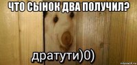 что сынок два получил? 