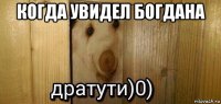 когда увидел богдана 