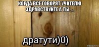 когда все говорят учителю здравствуйте а ты ... 