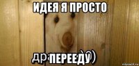 идея я просто перееду