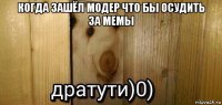 когда зашёл модер что бы осудить за мемы 