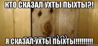 кто сказал ухты пыхты?! я сказал ухты пыхты!!!!!!!!!