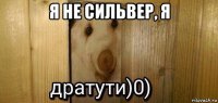 я не сильвер, я 