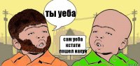 ты уеба сам уеба кстати пошел нахуй