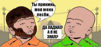 Ты прикинь, моя жена лесби.. ДА ЛАДНА!? А Я НЕ ЗНАЛ?