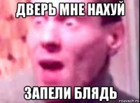 дверь мне нахуй запели блядь