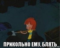  прикольно ему, блять