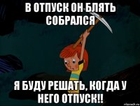 в отпуск он блять собрался я буду решать, когда у него отпуск!!