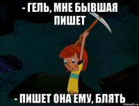 - гель, мне бывшая пишет - пишет она ему, блять