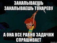 закапываешь закапываешь токареву а она все равно задачки спрашивает