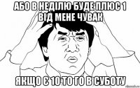 або в неділю буде плюс 1 від мене чувак якщо є 10 то го в суботу