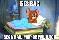 без вас весь наш мир обрушился