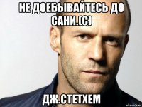 не доебывайтесь до сани.(с) дж.стетхем